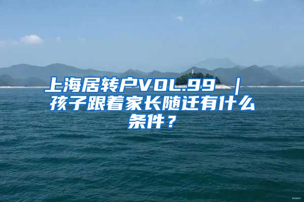 上海居转户VOL.99 ｜ 孩子跟着家长随迁有什么条件？