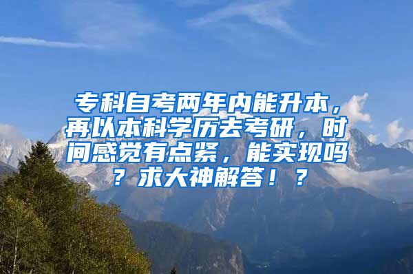 专科自考两年内能升本，再以本科学历去考研，时间感觉有点紧，能实现吗？求大神解答！？