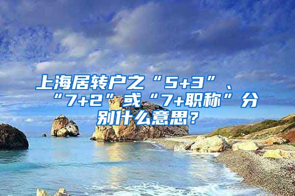 上海居转户之“5+3”、“7+2”或“7+职称”分别什么意思？