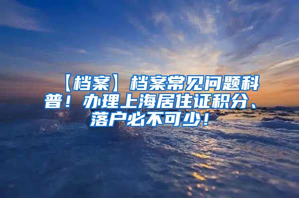 【档案】档案常见问题科普！办理上海居住证积分、落户必不可少！