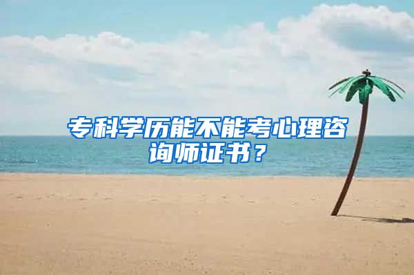 专科学历能不能考心理咨询师证书？