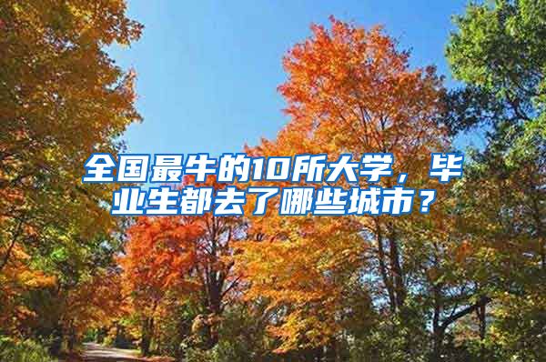 全国最牛的10所大学，毕业生都去了哪些城市？