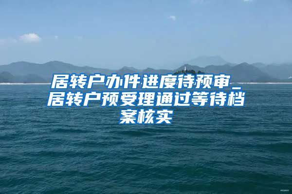 居转户办件进度待预审_居转户预受理通过等待档案核实