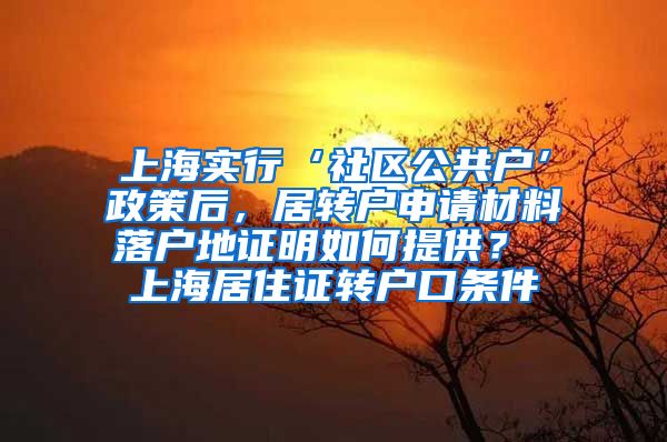 上海实行‘社区公共户’政策后，居转户申请材料落户地证明如何提供？ 上海居住证转户口条件