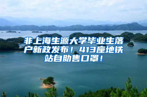 非上海生源大学毕业生落户新政发布！413座地铁站自助售口罩！