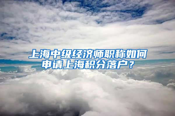 上海中级经济师职称如何申请上海积分落户？