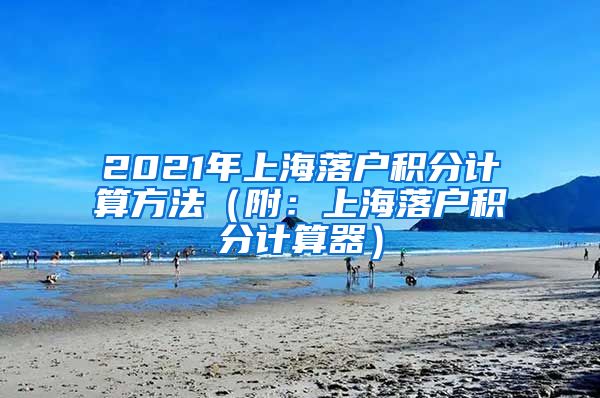 2021年上海落户积分计算方法（附：上海落户积分计算器）