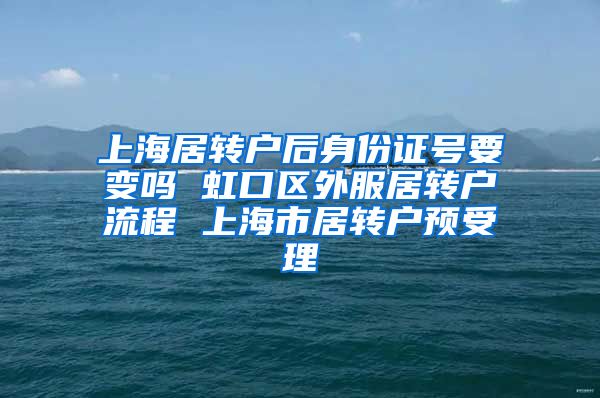 上海居转户后身份证号要变吗 虹口区外服居转户流程 上海市居转户预受理