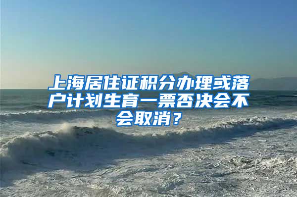 上海居住证积分办理或落户计划生育一票否决会不会取消？