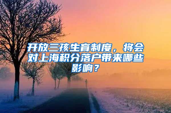 开放三孩生育制度，将会对上海积分落户带来哪些影响？