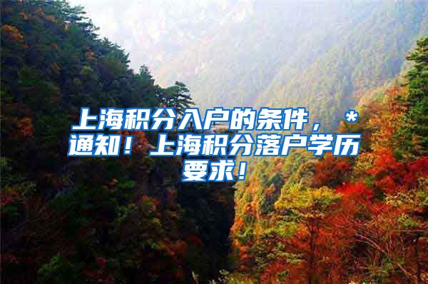 上海积分入户的条件，＊通知！上海积分落户学历要求！