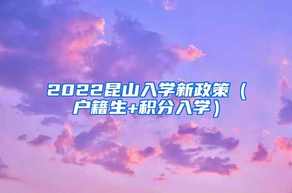 2022昆山入学新政策（户籍生+积分入学）