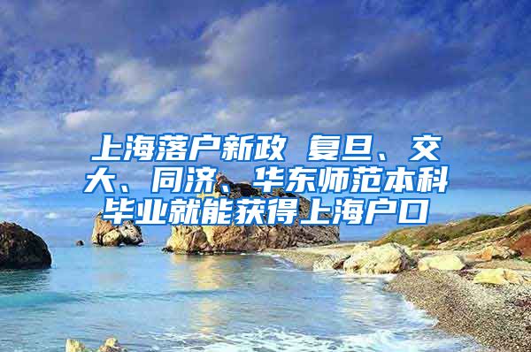 上海落户新政 复旦、交大、同济、华东师范本科毕业就能获得上海户口