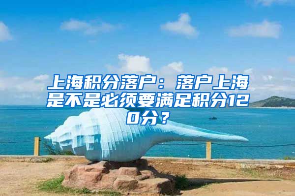 上海积分落户：落户上海是不是必须要满足积分120分？