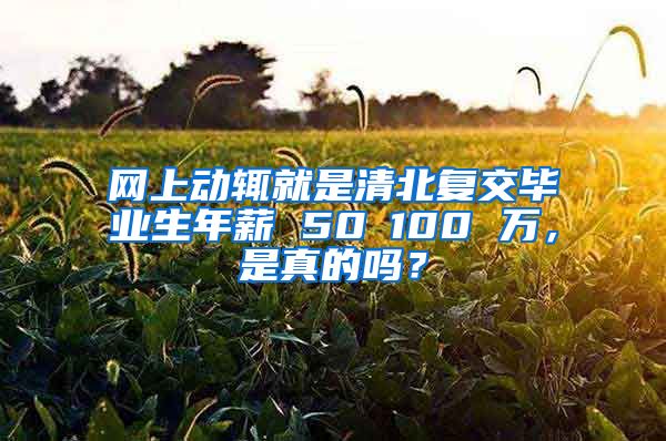 网上动辄就是清北复交毕业生年薪 50∽100 万，是真的吗？