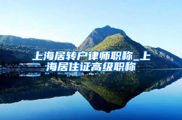 上海居转户律师职称_上海居住证高级职称