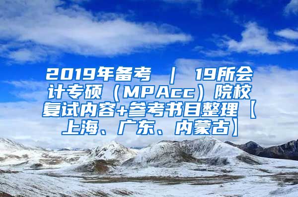 2019年备考 ｜ 19所会计专硕（MPAcc）院校复试内容+参考书目整理【上海、广东、内蒙古】