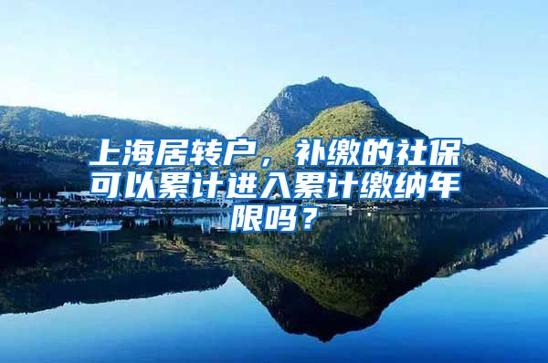 上海居转户，补缴的社保可以累计进入累计缴纳年限吗？