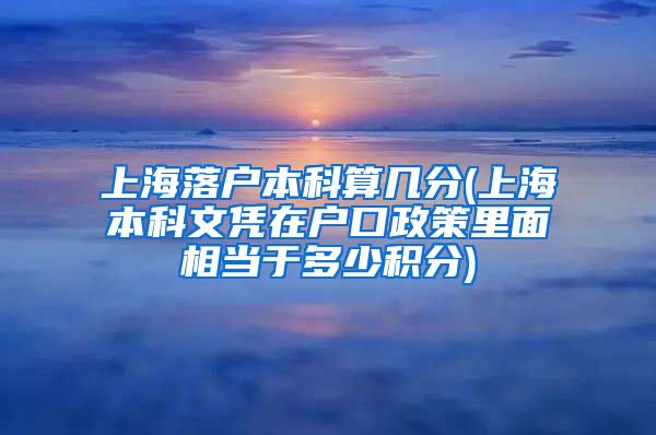 上海落户本科算几分(上海本科文凭在户口政策里面相当于多少积分)