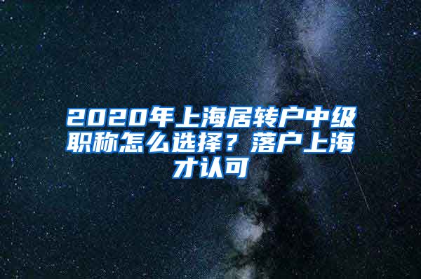 2020年上海居转户中级职称怎么选择？落户上海才认可