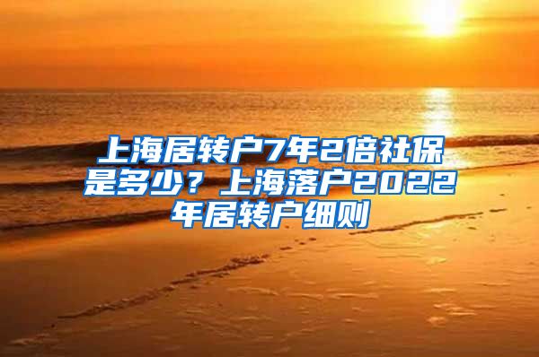 上海居转户7年2倍社保是多少？上海落户2022年居转户细则