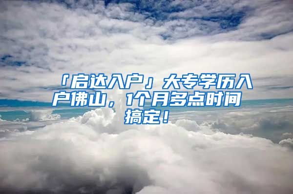 「启达入户」大专学历入户佛山，1个月多点时间搞定！