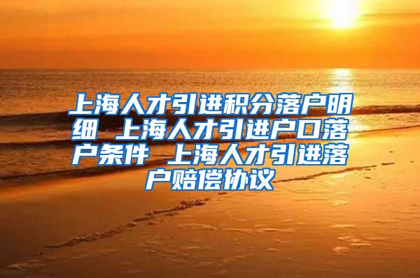 上海人才引进积分落户明细 上海人才引进户口落户条件 上海人才引进落户赔偿协议