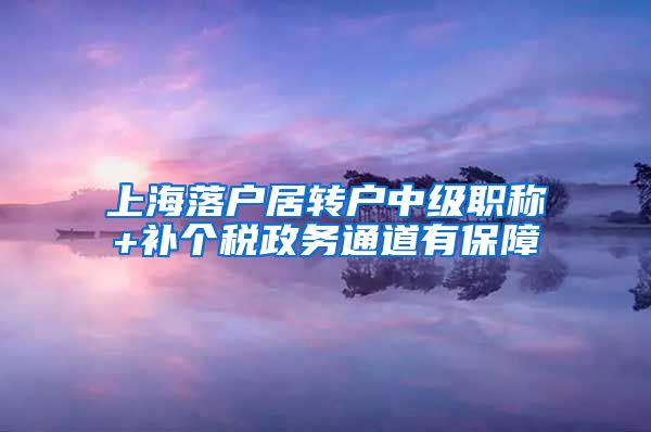 上海落户居转户中级职称+补个税政务通道有保障