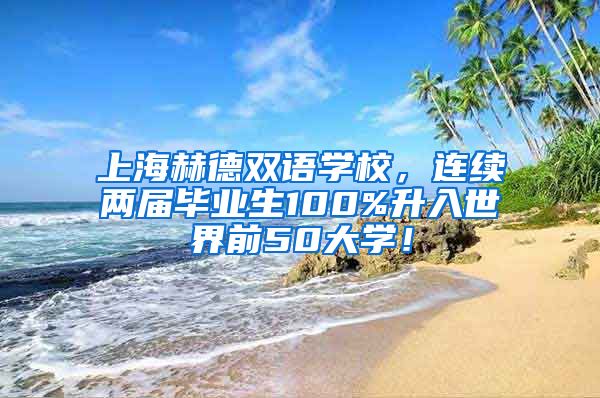 上海赫德双语学校，连续两届毕业生100%升入世界前50大学！