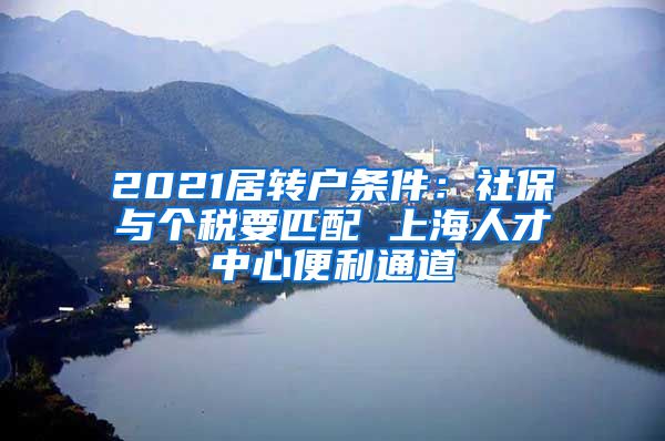 2021居转户条件：社保与个税要匹配 上海人才中心便利通道