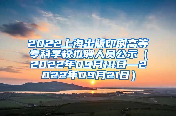 2022上海出版印刷高等专科学校拟聘人员公示（2022年09月14日—2022年09月21日）