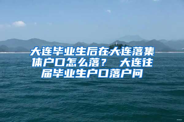 大连毕业生后在大连落集体户口怎么落？ 大连往届毕业生户口落户问