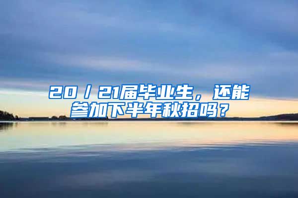 20／21届毕业生，还能参加下半年秋招吗？