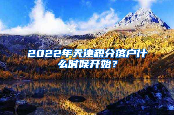 2022年天津积分落户什么时候开始？