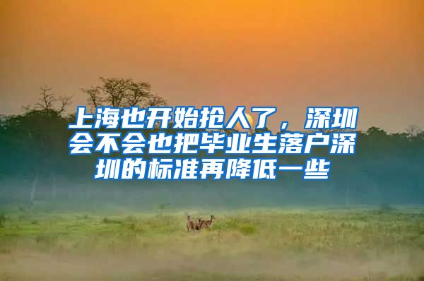 上海也开始抢人了，深圳会不会也把毕业生落户深圳的标准再降低一些