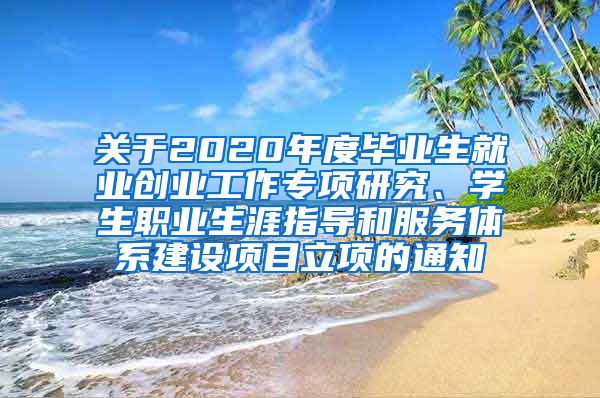 关于2020年度毕业生就业创业工作专项研究、学生职业生涯指导和服务体系建设项目立项的通知