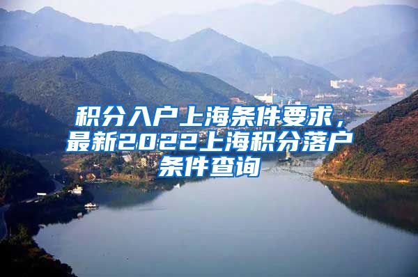 积分入户上海条件要求，最新2022上海积分落户条件查询