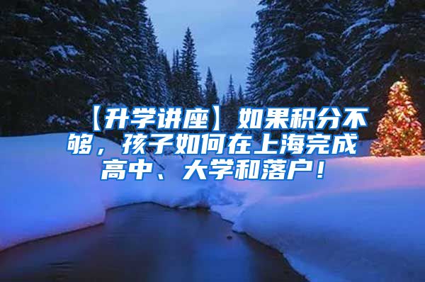 【升学讲座】如果积分不够，孩子如何在上海完成高中、大学和落户！