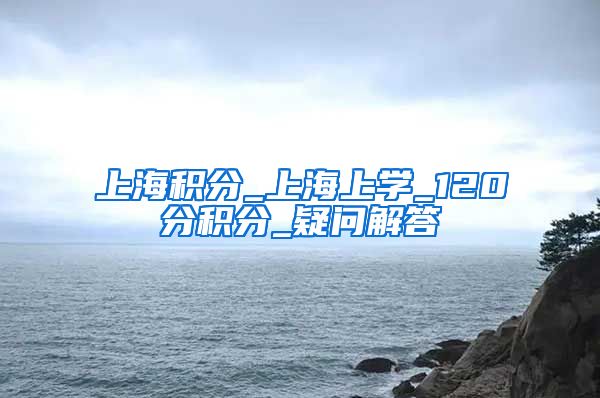 上海积分_上海上学_120分积分_疑问解答