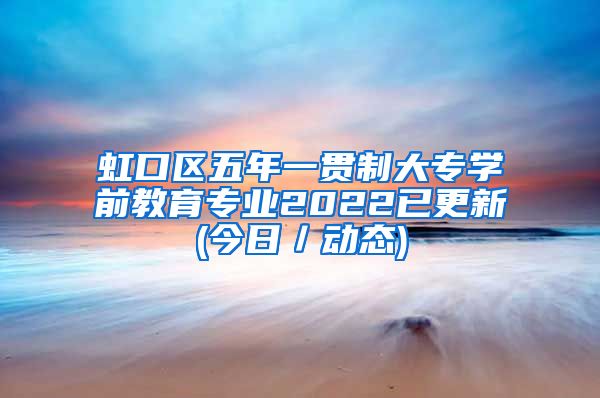 虹口区五年一贯制大专学前教育专业2022已更新(今日／动态)