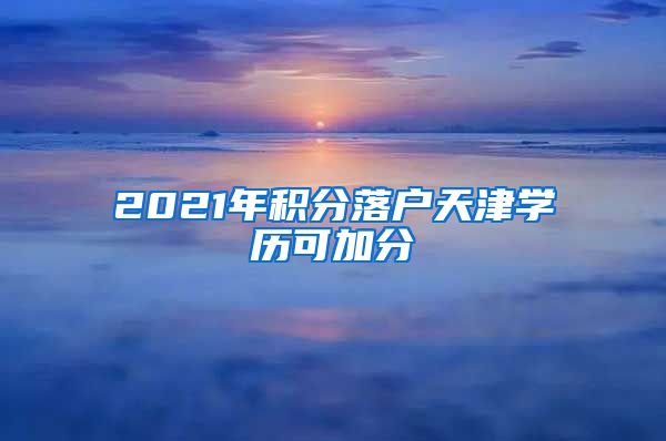 2021年积分落户天津学历可加分