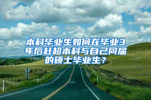 本科毕业生如何在毕业3年后赶超本科与自己同届的硕士毕业生？