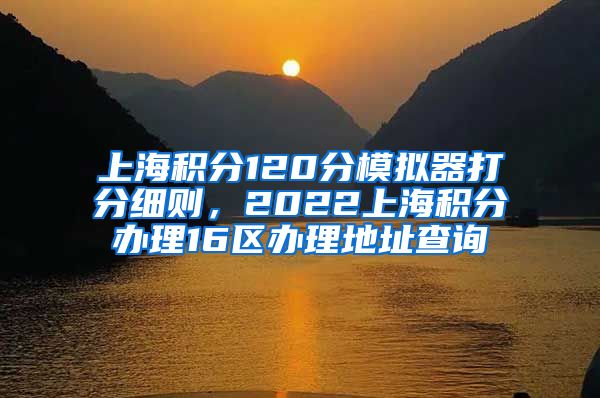 上海积分120分模拟器打分细则，2022上海积分办理16区办理地址查询