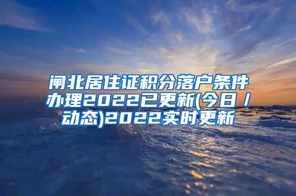 闸北居住证积分落户条件办理2022已更新(今日／动态)2022实时更新