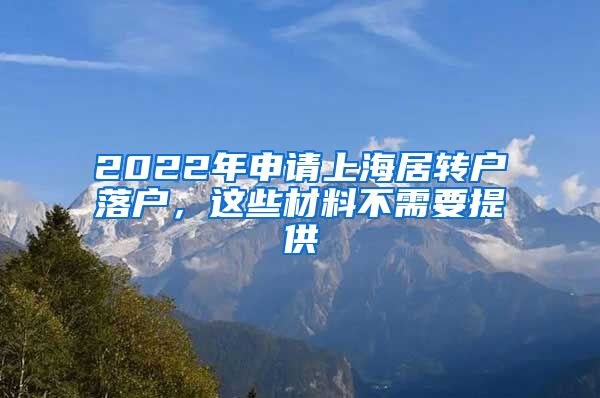 2022年申请上海居转户落户，这些材料不需要提供