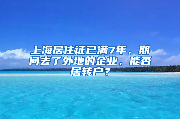 上海居住证已满7年，期间去了外地的企业，能否居转户？