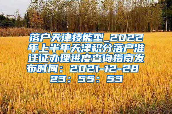 落户天津技能型_2022年上半年天津积分落户准迁证办理进度查询指南发布时间：2021-12-28 23：55：53