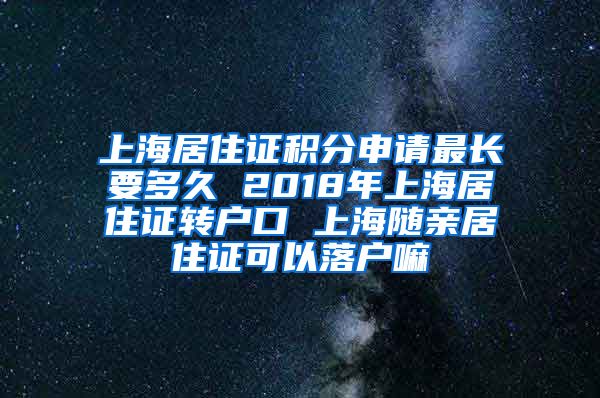 上海居住证积分申请最长要多久 2018年上海居住证转户口 上海随亲居住证可以落户嘛