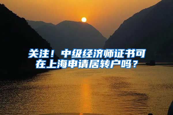 关注！中级经济师证书可在上海申请居转户吗？