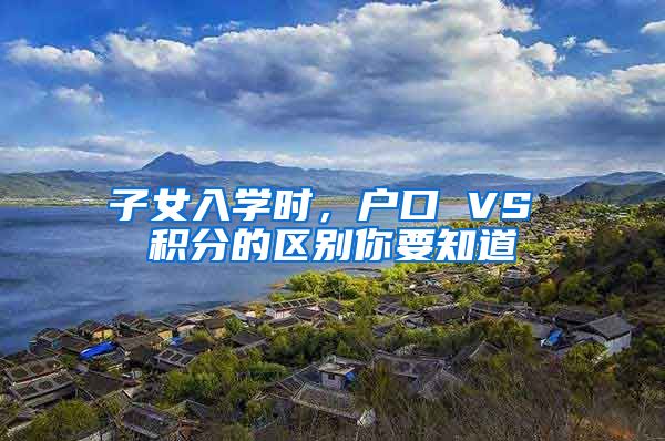 子女入学时，户口 VS 积分的区别你要知道